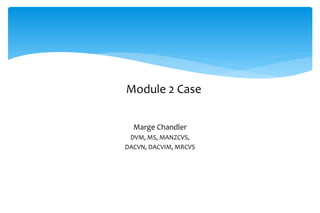 Module 2 Case
Marge Chandler
DVM, MS, MANZCVS,
DACVN, DACVIM, MRCVS
 