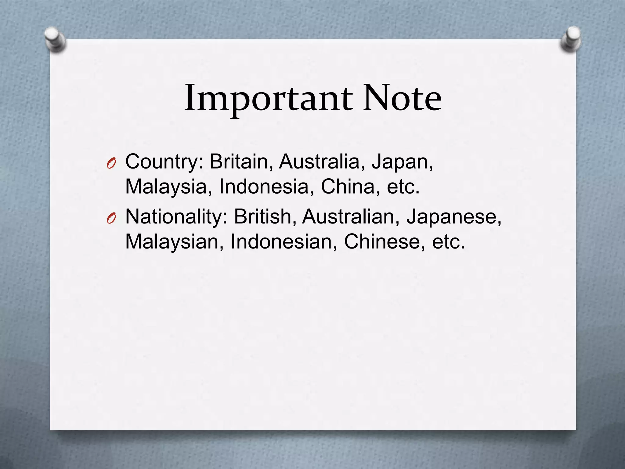 Important Note
O Country: Britain, Australia, Japan, Malaysia,

Indonesia, China, etc.
O Nationality: British, Australian, Japanese,
Malaysian, Indonesian, Chinese, etc.

 