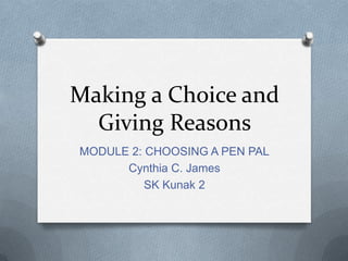 Making a Choice and
Giving Reasons
MODULE 2: CHOOSING A PEN PAL
Cynthia C. James
SK Kunak 2

 