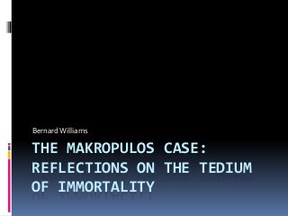 THE MAKROPULOS CASE:
REFLECTIONS ON THE TEDIUM
OF IMMORTALITY
BernardWilliams
 