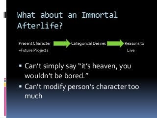 What about an Immortal
Afterlife?
Present Character Categorical Desires Reasons to
+Future Projects Live
 Can’t simply say “it’s heaven, you
wouldn’t be bored.”
 Can’t modify person’s character too
much
 