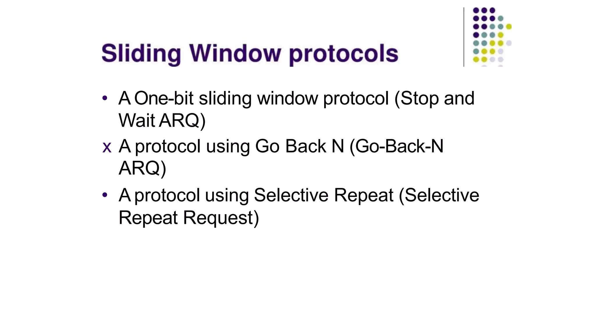 • A One-bit sliding window protocol (Stop and
Wait ARQ)
x A protocol using Go Back N (Go-Back-N
ARQ)
• A protocol using Selective Repeat (Selective
Repeat Request)
 