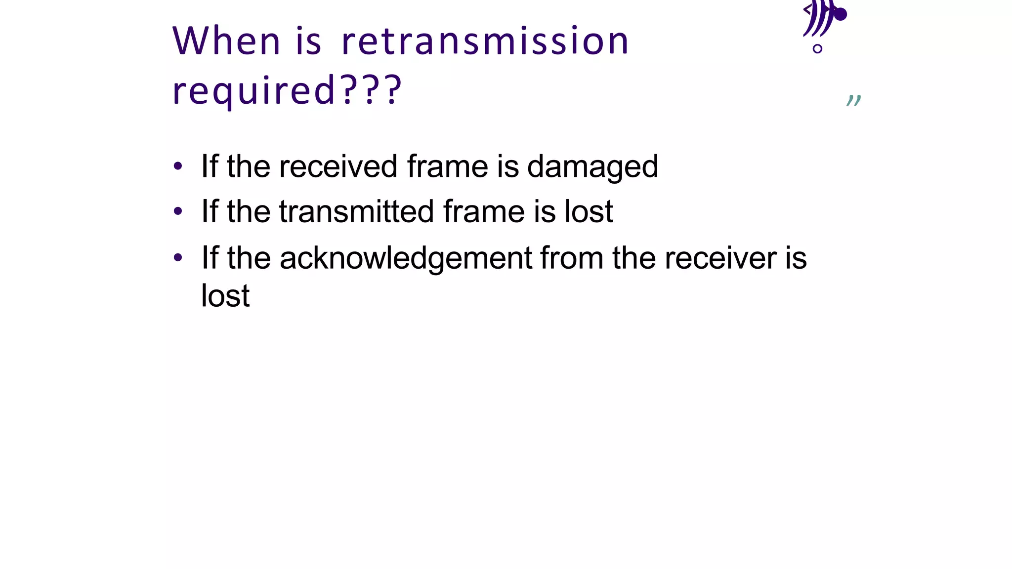 ‹»
When is retransmission
required???
• If the received frame is damaged
)))•
°
’
”
• If the transmitted frame is lost
• If the acknowledgement from the receiver is
lost
 