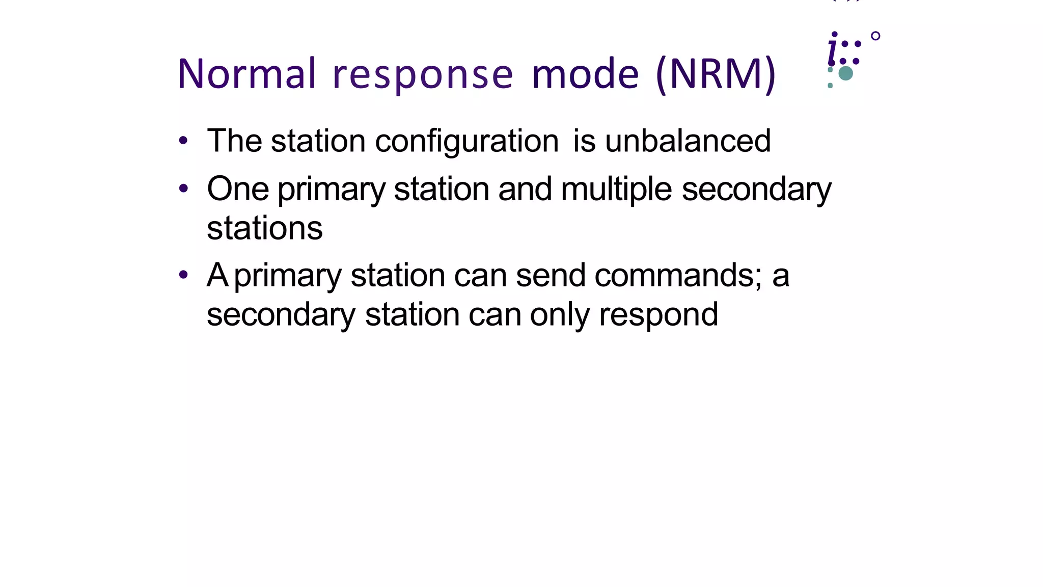 ‹»
.
i::°
Normal response mode (NRM) :•
• The station configuration is unbalanced
• One primary station and multiple secondary
stations
• Aprimary station can send commands; a
secondary station can only respond
 