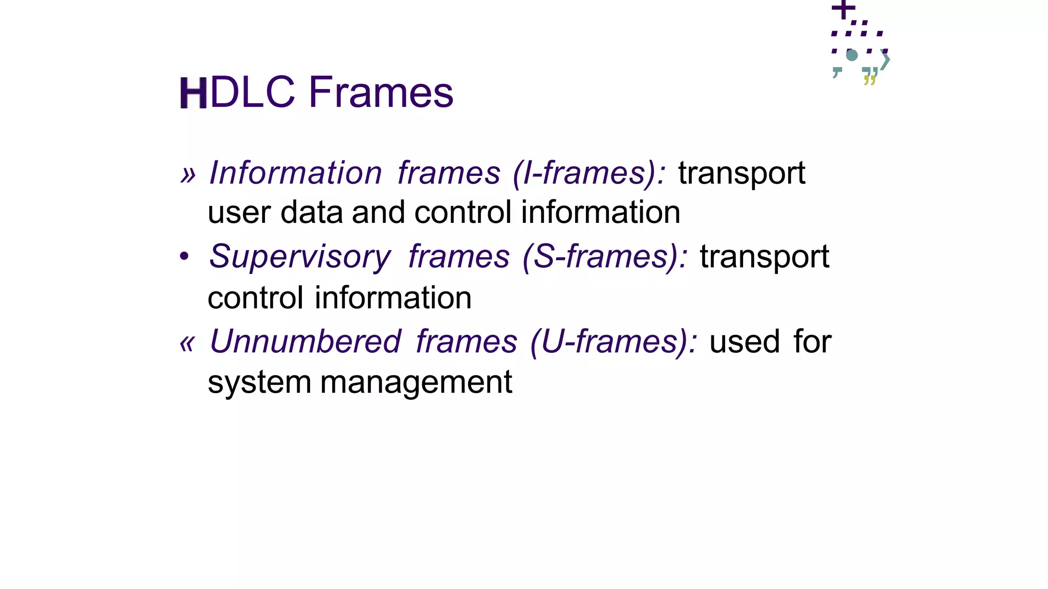 +
....
..
,
...
•..
„›
.
DLC Frames
» Information frames (I-frames): transport
user data and control information
”
• Supervisory frames (S-frames): transport
control information
« Unnumbered frames (U-frames): used for
system management
 