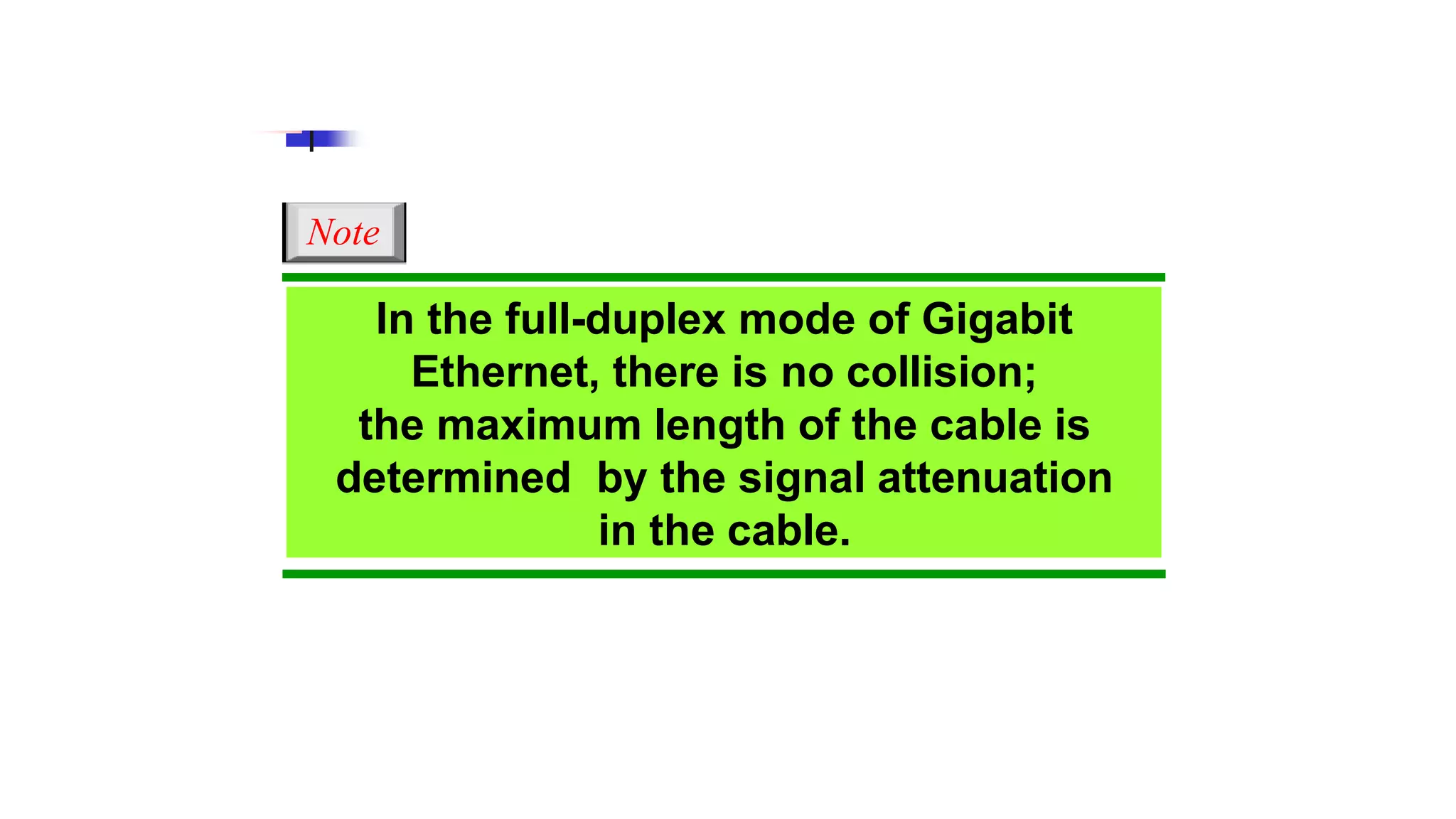Note
In the full-duplex mode of Gigabit
Ethernet, there is no collision;
the maximum length of the cable is
determined by the signal attenuation
in the cable.
 