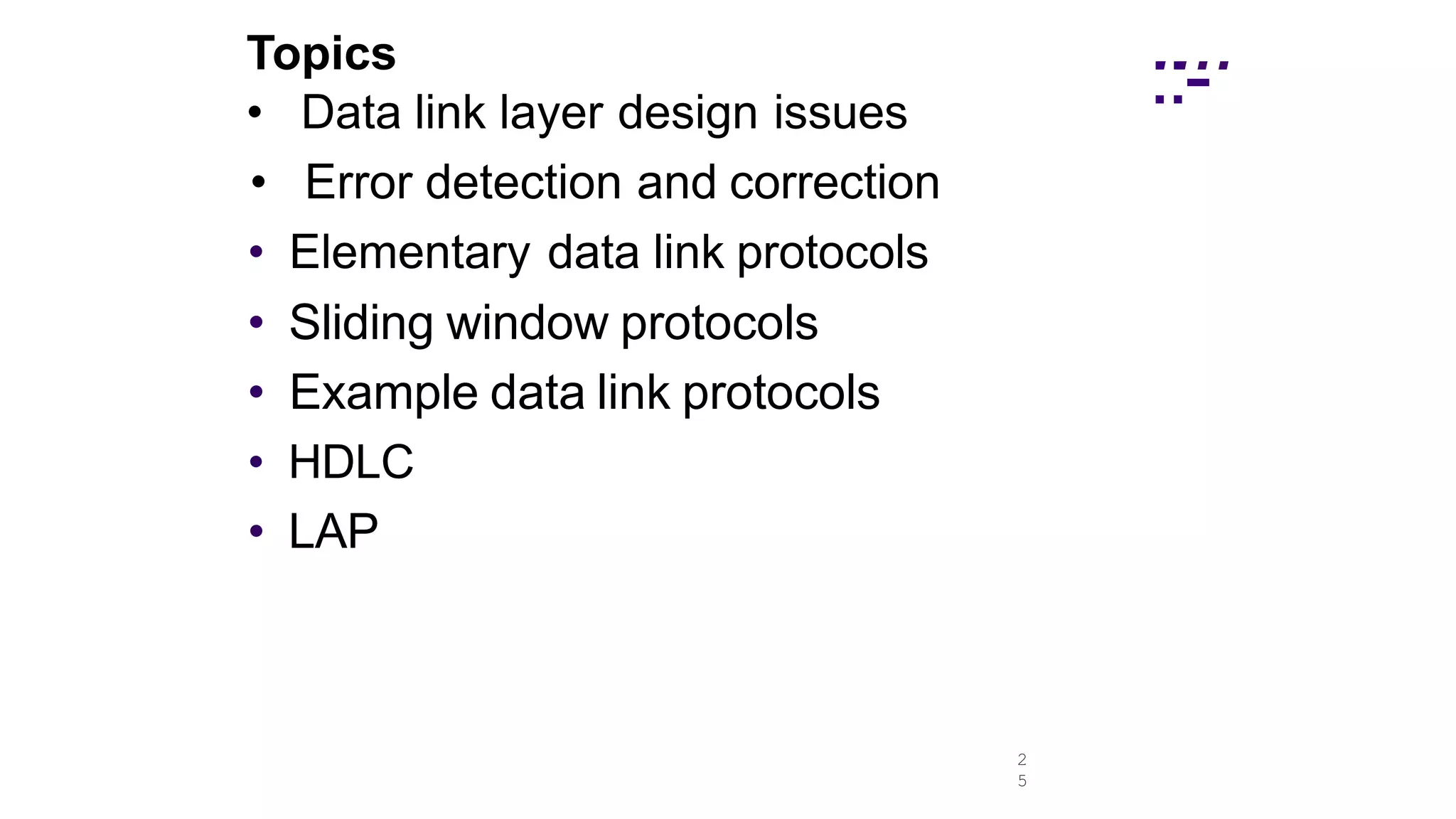2
5
Topics
• Data link layer design issues
• Error detection and correction
• Elementary data link protocols
• Sliding window protocols
• Example data link protocols
• HDLC
• LAP
....
::-
 