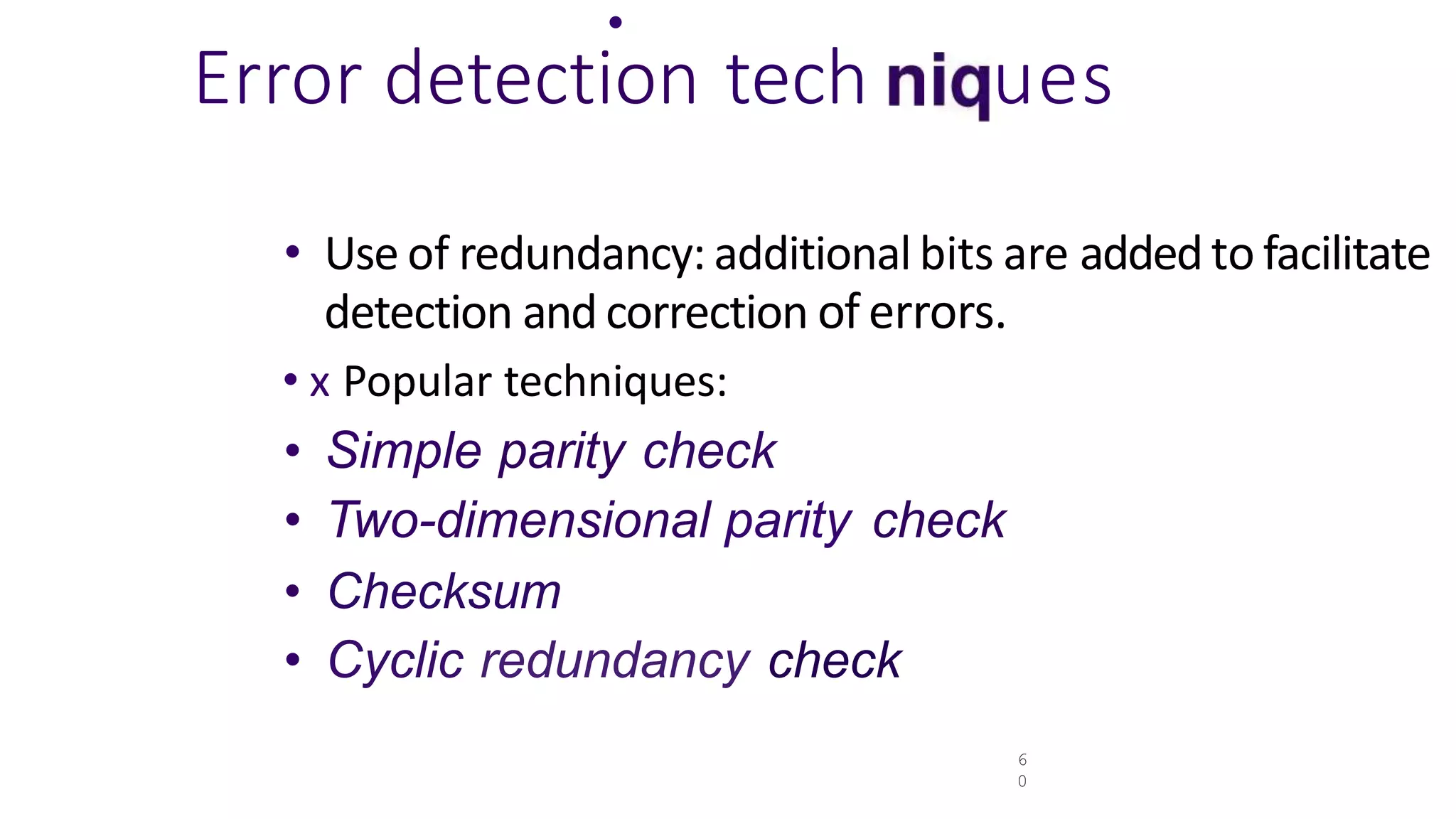 .
Error detection tech ues
6
0
• Use of redundancy: additional bits are addedto facilitate
detection and correction of errors.
• x Popular techniques:
• Simple parity check
• Two-dimensional parity check
• Checksum
• Cyclic redundancy check
 