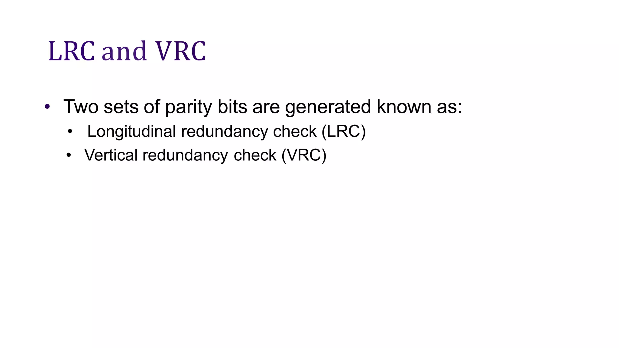 LRC and VRC
• Two sets of parity bits are generated known as:
• Longitudinal redundancy check (LRC)
• Vertical redundancy check (VRC)
 
