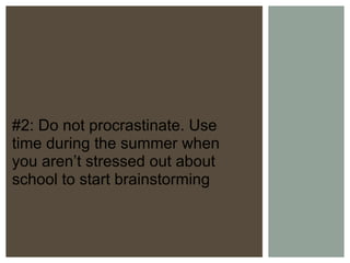 #2: Do not procrastinate. Use time during the summer when you aren’t stressed out about school to start brainstorming 