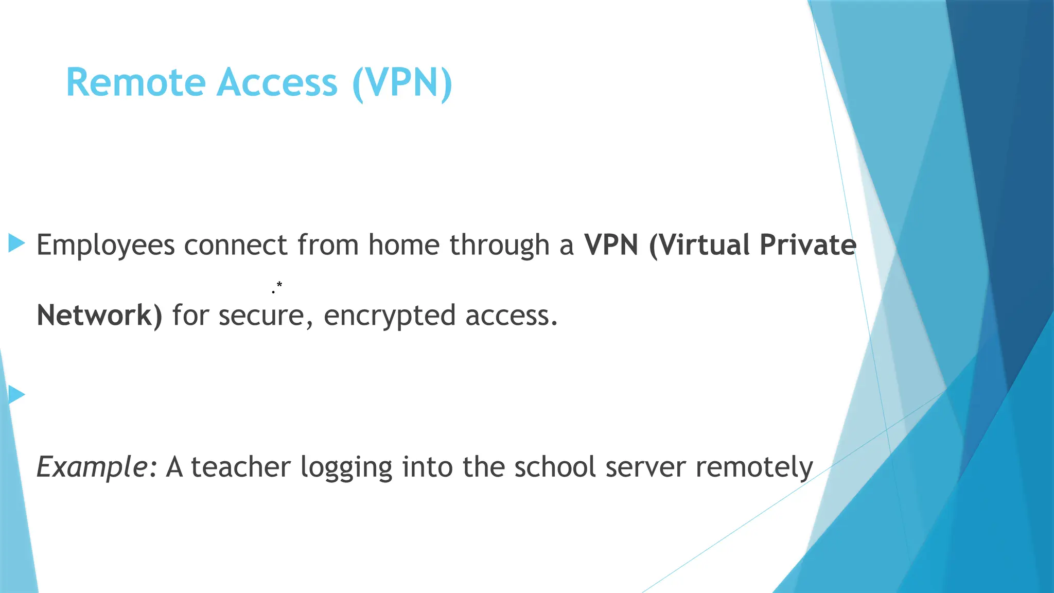 Remote Access (VPN)
 Employees connect from home through a VPN (Virtual Private
Network) for secure, encrypted access.

Example: A teacher logging into the school server remotely
.*
 