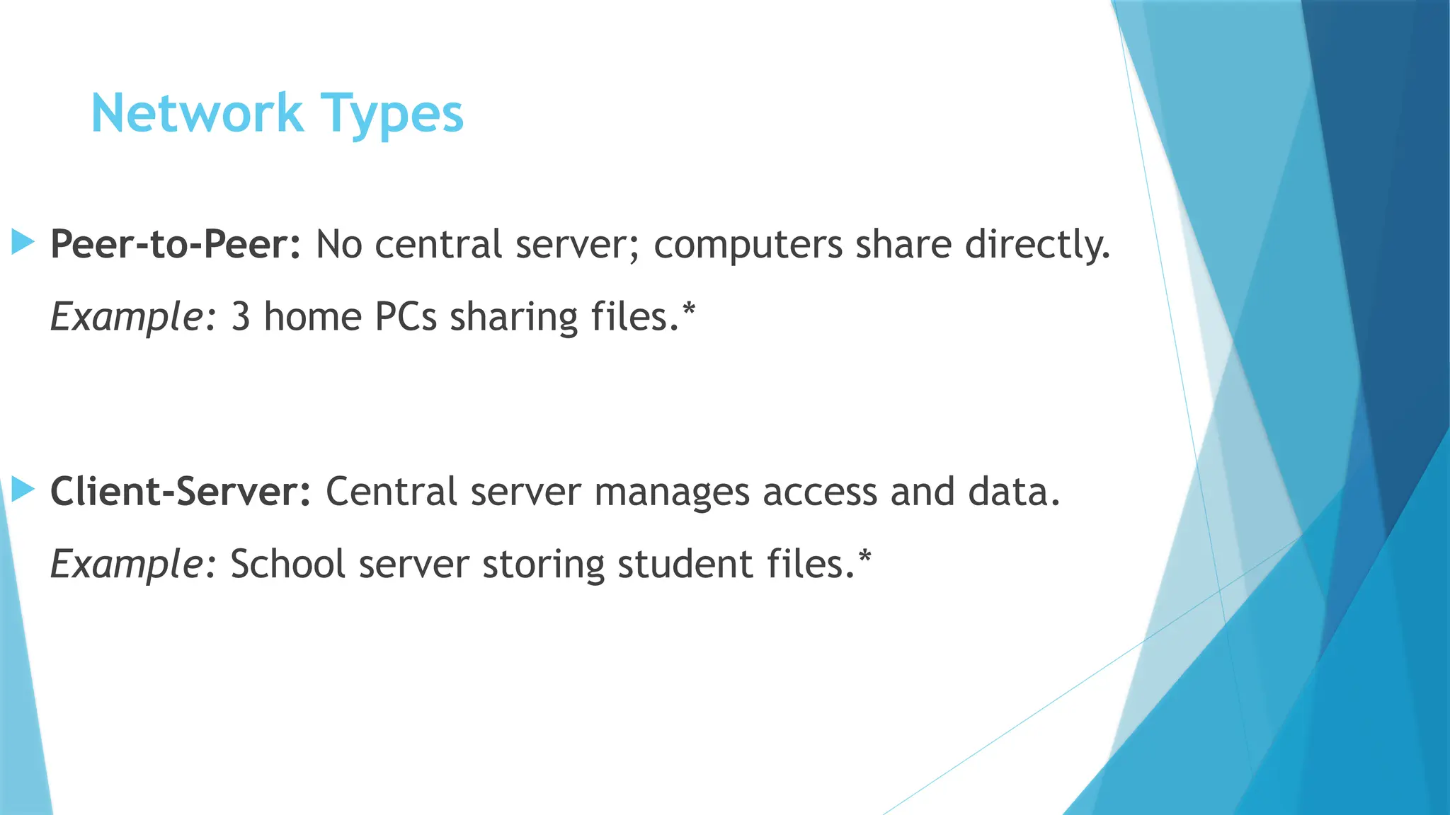 Network Types
 Peer-to-Peer: No central server; computers share directly.
Example: 3 home PCs sharing files.*
 Client-Server: Central server manages access and data.
Example: School server storing student files.*
 