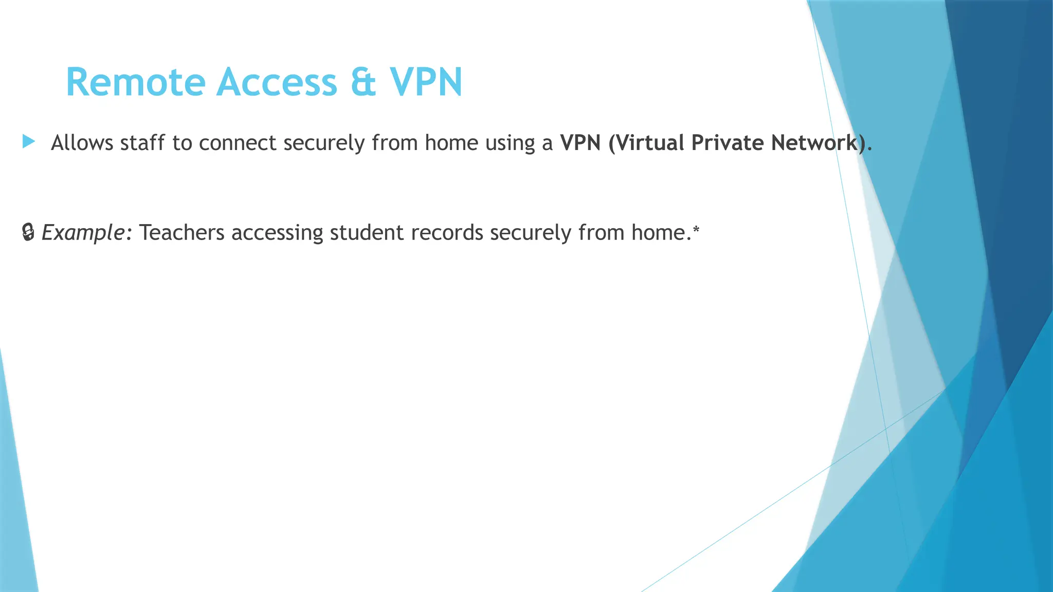 Remote Access & VPN
 Allows staff to connect securely from home using a VPN (Virtual Private Network).
🔒 Example: Teachers accessing student records securely from home.*
 
