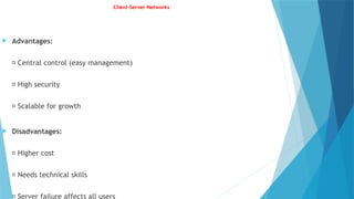 Client-Server Networks
 Advantages:
✅ Central control (easy management)
✅ High security
✅ Scalable for growth
 Disadvantages:
❌ Higher cost
❌ Needs technical skills
❌ Server failure affects all users
 