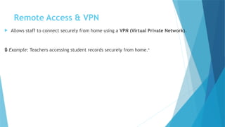 Remote Access & VPN
 Allows staff to connect securely from home using a VPN (Virtual Private Network).
🔒 Example: Teachers accessing student records securely from home.*
 