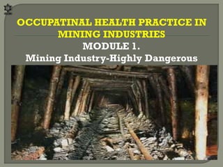 OCCUPATINAL HEALTH PRACTICE IN
MINING INDUSTRIES
MODULE 1.
Mining Industry-Highly Dangerous

 