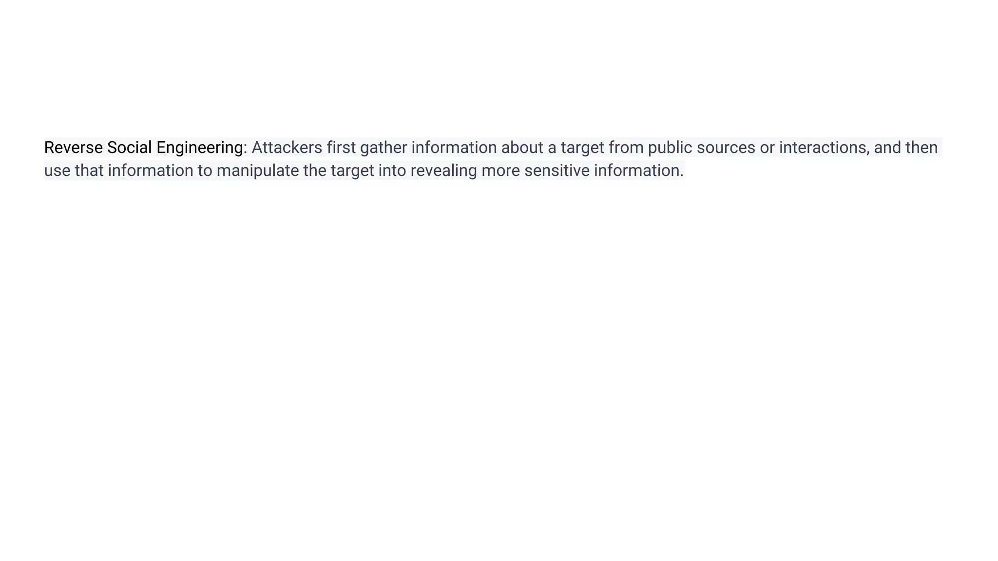 Reverse Social Engineering: Attackers first gather information about a target from public sources or interactions, and then
use that information to manipulate the target into revealing more sensitive information.
 