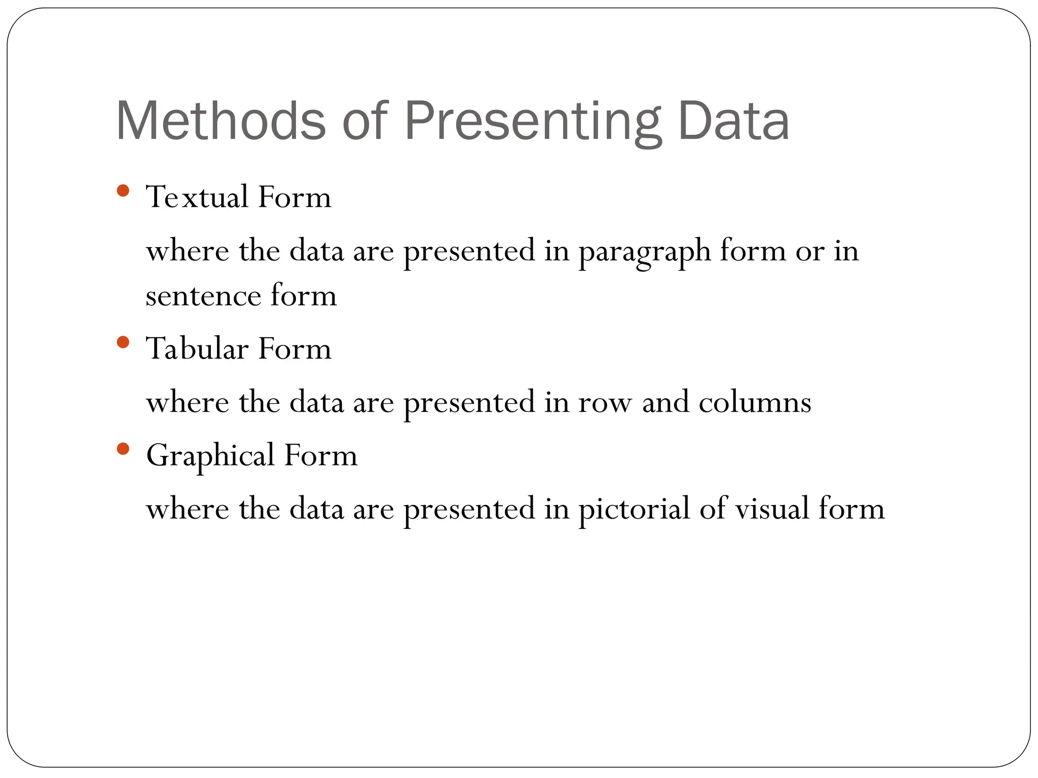 Methods of Presenting Data
 Textual Form
where the data are presented in paragraph form or in
sentence form
 Tabular Form
where the data are presented in row and columns
 Graphical Form
where the data are presented in pictorial of visual form
 