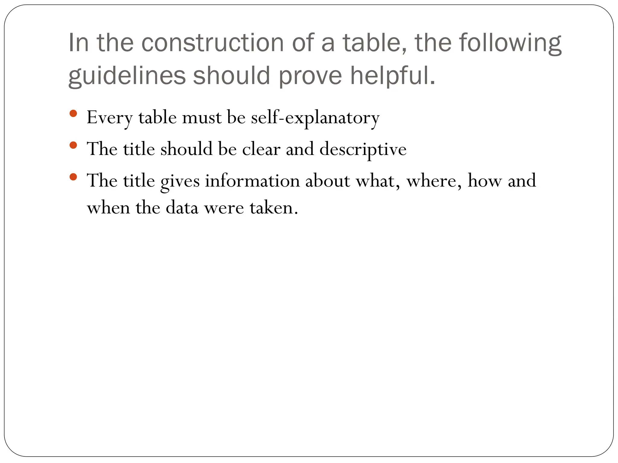 In the construction of a table, the following
guidelines should prove helpful.
 Every table must be self-explanatory
 The title should be clear and descriptive
 The title gives information about what, where, how and
when the data were taken.
 