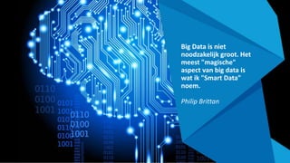 Big Data is niet
noodzakelijk groot. Het
meest "magische"
aspect van big data is
wat ik "Smart Data"
noem.
Philip Brittan
 