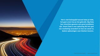 Het is niet belangrijk hoeveel data je hebt,
het gaat erom hoe je het gebruikt. Big Data
kan misschien gewoon een groot probleem
zijn. Smart Data is een oplossing die het spel
van marketing verandert en hoe we vanaf nu
betere oplossingen voor klanten leveren.
Smart Data Smart Region | www.smartdata.how
 