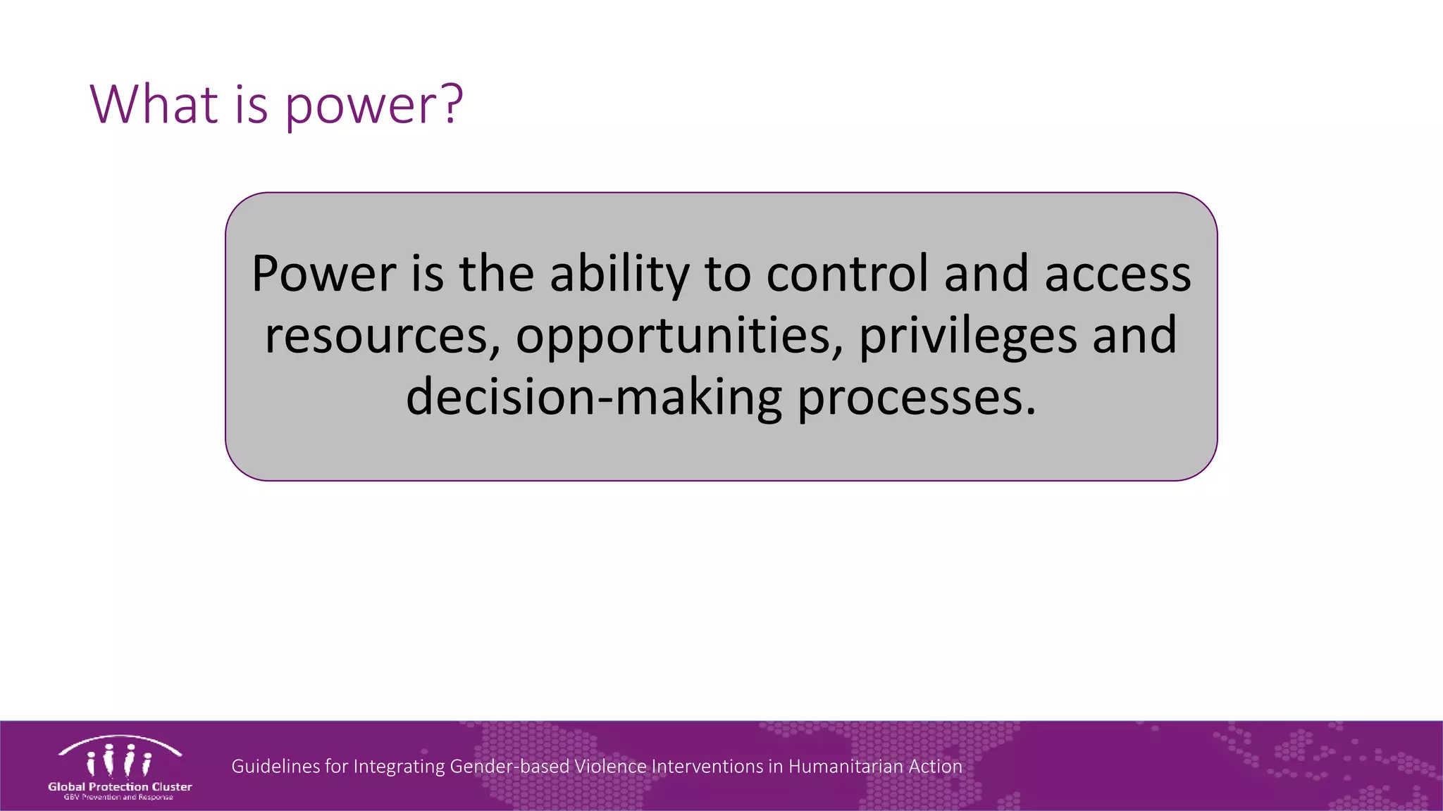 Guidelines for Integrating Gender-based Violence Interventions in Humanitarian Action
What is power?
Power is the ability to control and access
resources, opportunities, privileges and
decision-making processes.
 