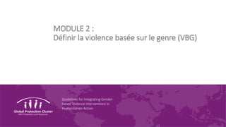 Guidelines for Integrating Gender-
based Violence Interventions in
Humanitarian Action
MODULE 2 :
Définir la violence basée sur le genre (VBG)
 