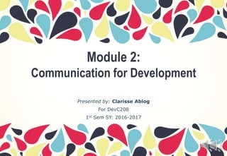 Module 2:
Communication for Development
Presented by: Clarisse Ablog
For DevC208
1st Sem SY: 2016-2017
 