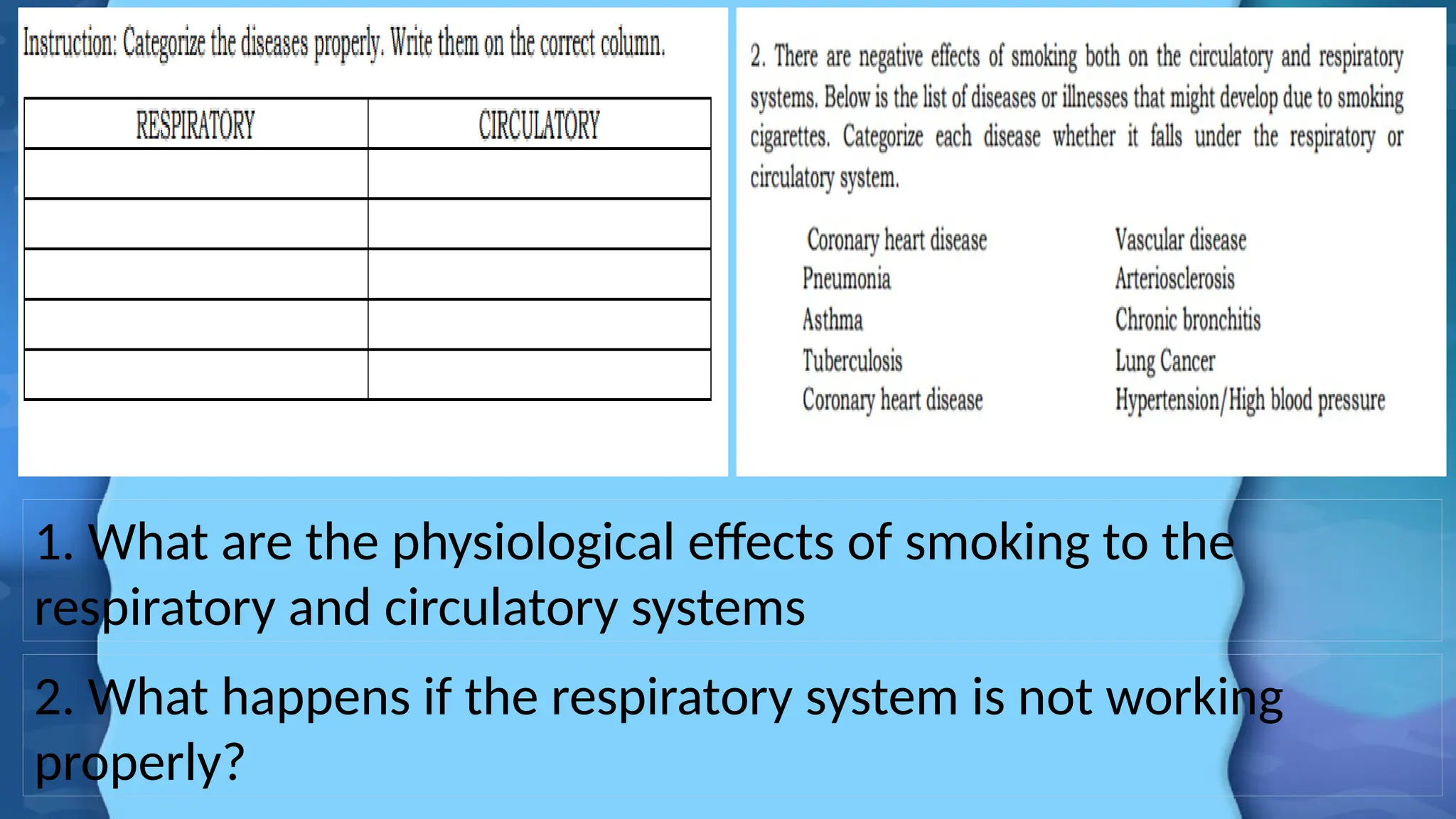 1. What are the physiological effects of smoking to the
respiratory and circulatory systems
2. What happens if the respiratory system is not working
properly?
 