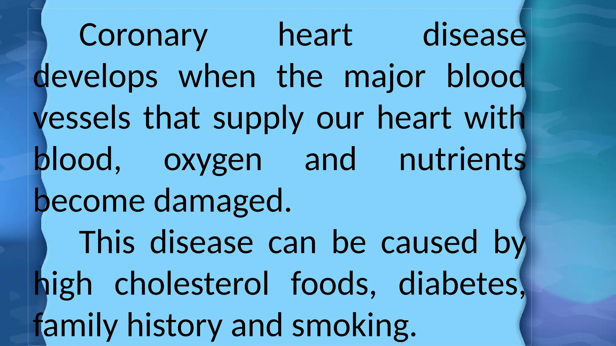 Coronary heart disease
develops when the major blood
vessels that supply our heart with
blood, oxygen and nutrients
become damaged.
This disease can be caused by
high cholesterol foods, diabetes,
family history and smoking.
 