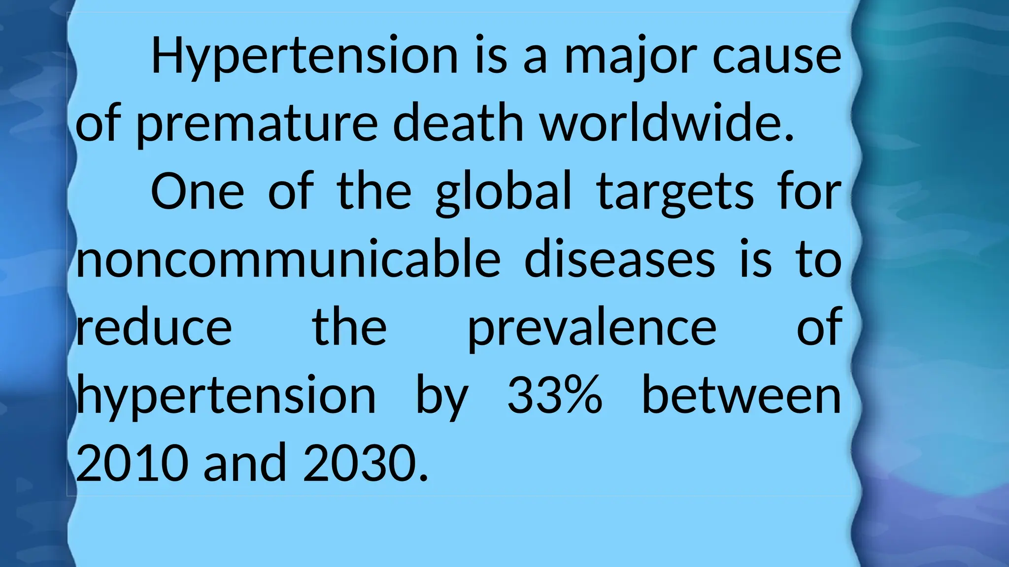 Hypertension is a major cause
of premature death worldwide.
One of the global targets for
noncommunicable diseases is to
reduce the prevalence of
hypertension by 33% between
2010 and 2030.
 