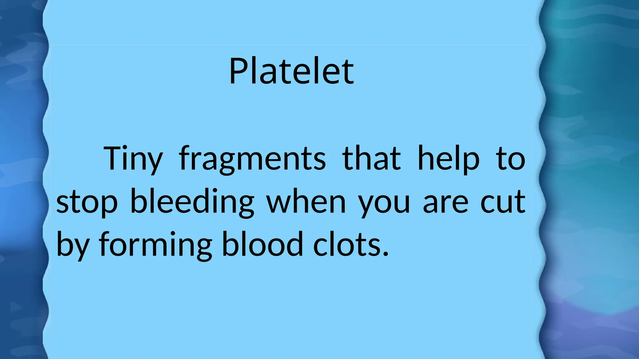 Platelet
Tiny fragments that help to
stop bleeding when you are cut
by forming blood clots.
 