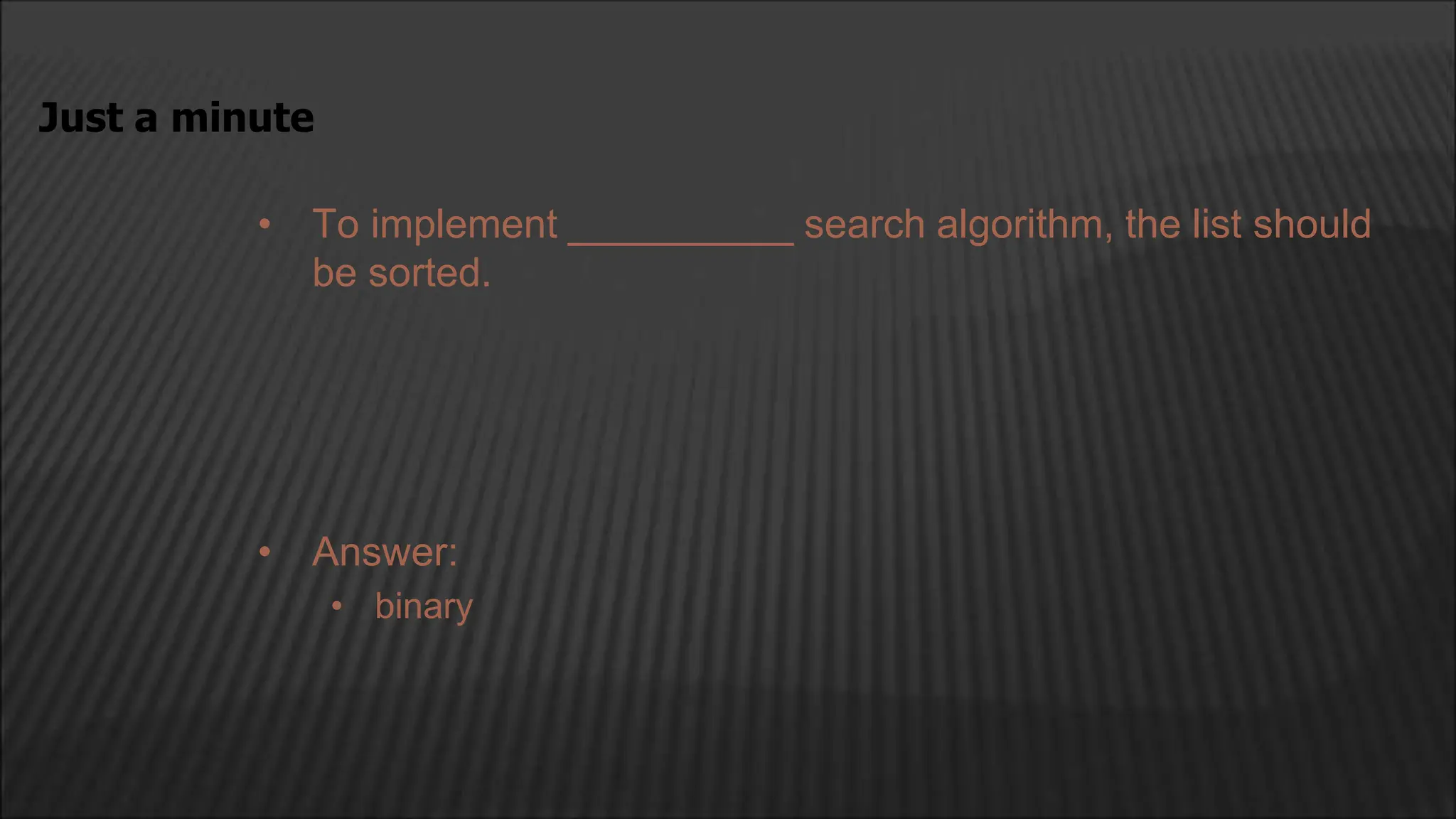 • To implement __________ search algorithm, the list should
be sorted.
Just a minute
• Answer:
• binary
 