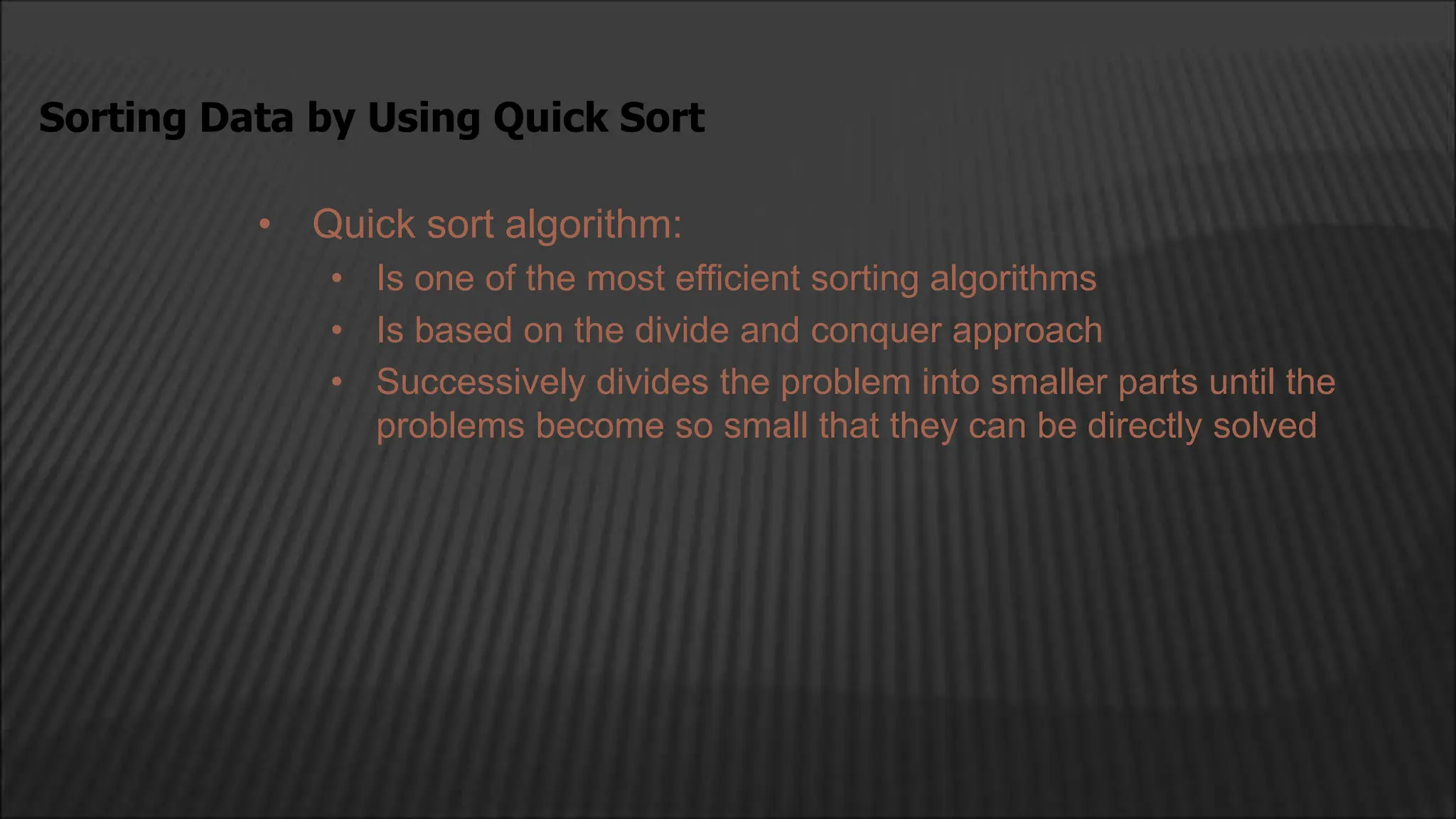 • Quick sort algorithm:
• Is one of the most efficient sorting algorithms
• Is based on the divide and conquer approach
• Successively divides the problem into smaller parts until the
problems become so small that they can be directly solved
Sorting Data by Using Quick Sort
 