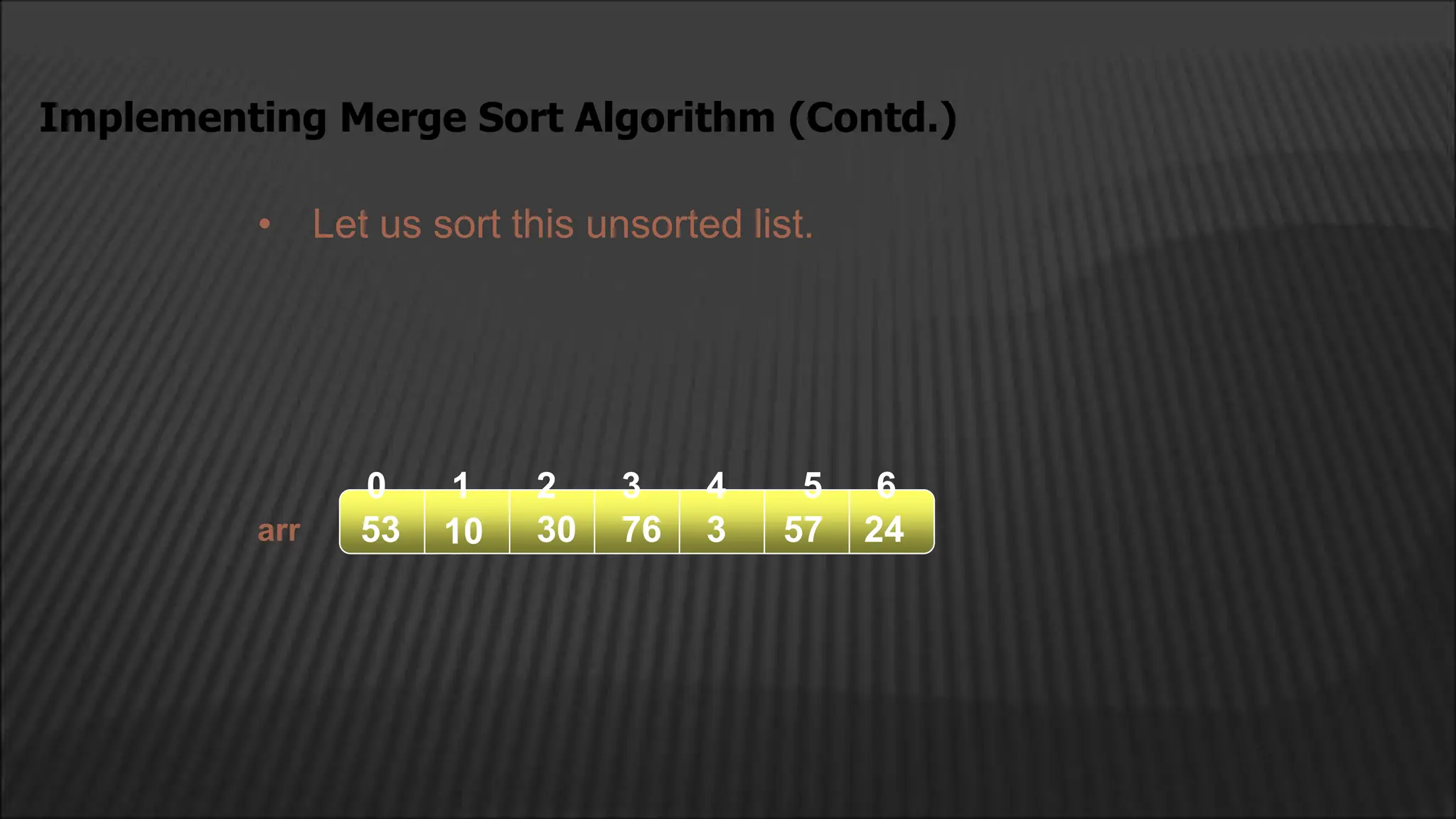 • Let us sort this unsorted list.
Implementing Merge Sort Algorithm (Contd.)
arr
2
1
0 4
3
10 30 76
53 3 57 24
5 6
 