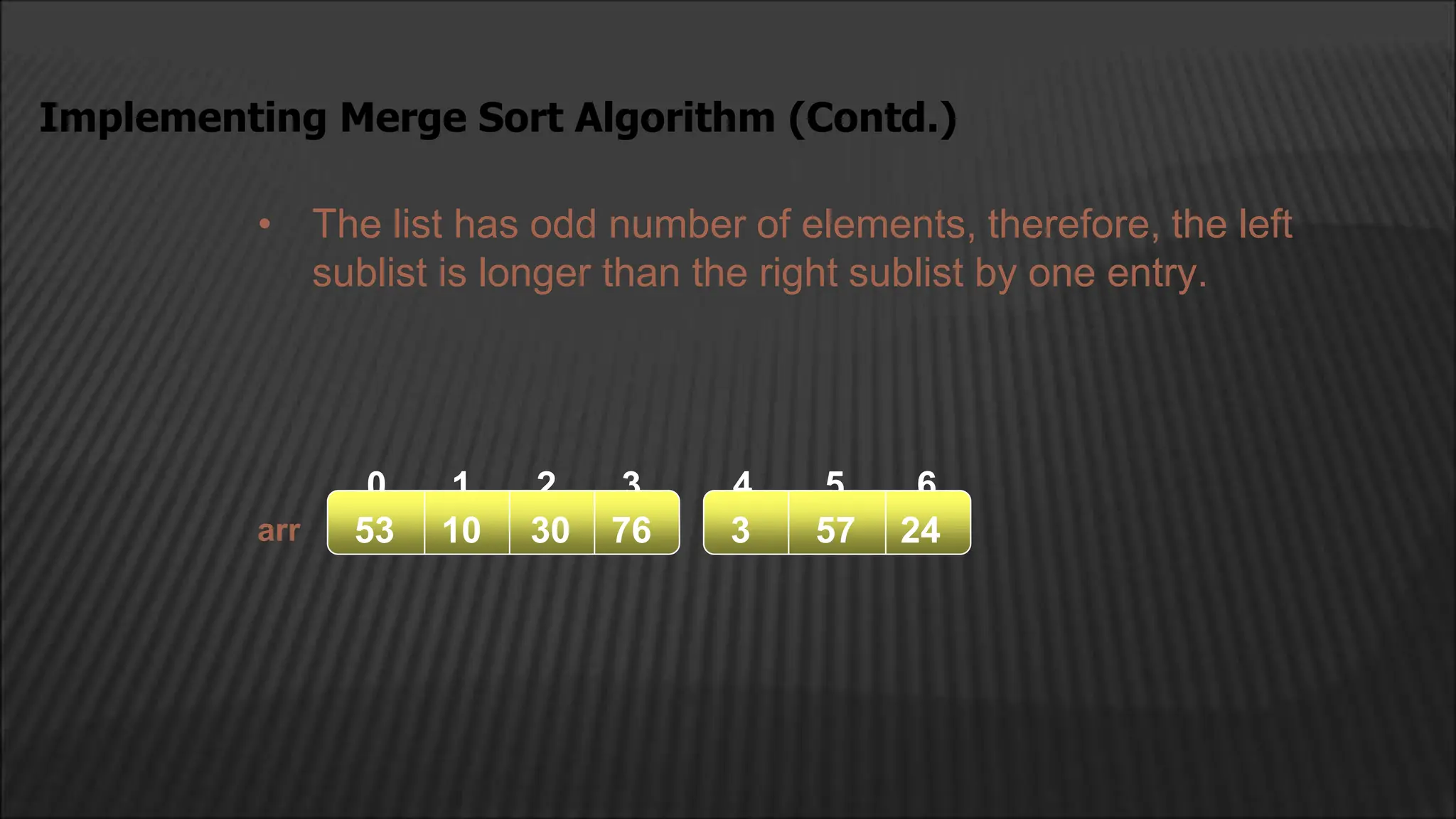 • The list has odd number of elements, therefore, the left
sublist is longer than the right sublist by one entry.
Implementing Merge Sort Algorithm (Contd.)
arr
2
1
0 4
3 5 6
53 10 30 76 3 57 24
 