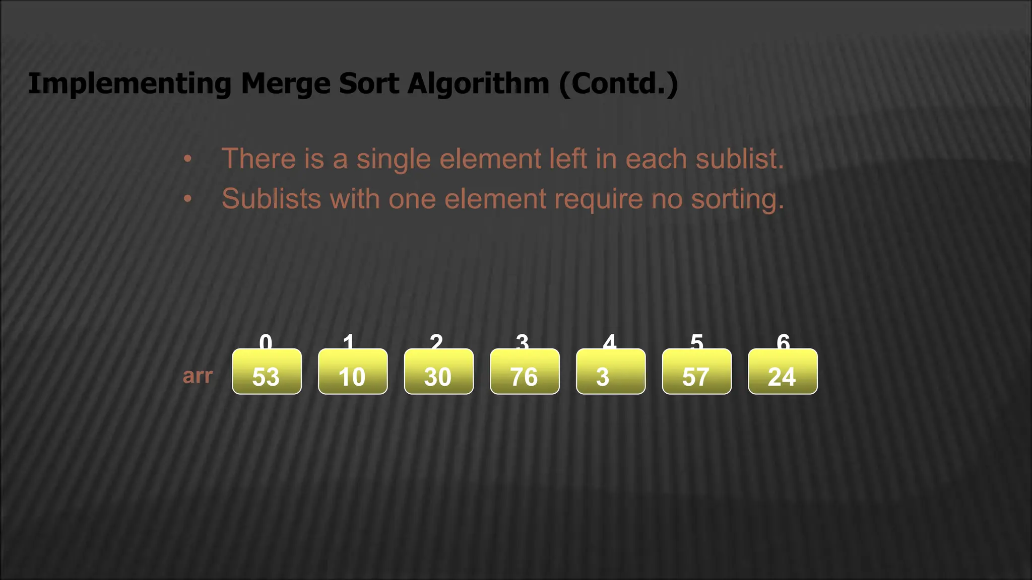 • There is a single element left in each sublist.
• Sublists with one element require no sorting.
Implementing Merge Sort Algorithm (Contd.)
arr
arr
2
1
0 4
3 5 6
24
57
3
76
30
10
53
 