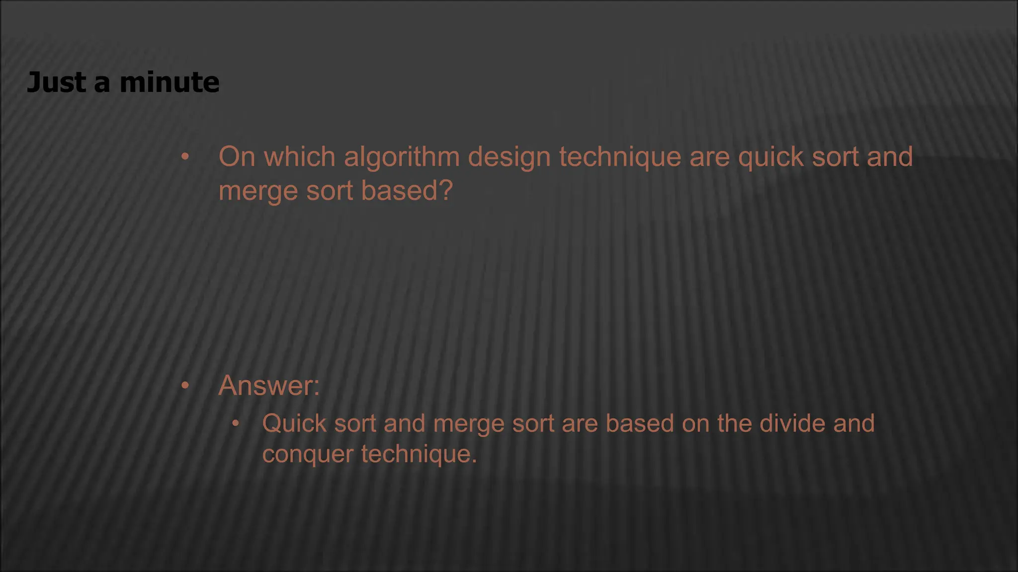 • On which algorithm design technique are quick sort and
merge sort based?
Just a minute
• Answer:
• Quick sort and merge sort are based on the divide and
conquer technique.
 