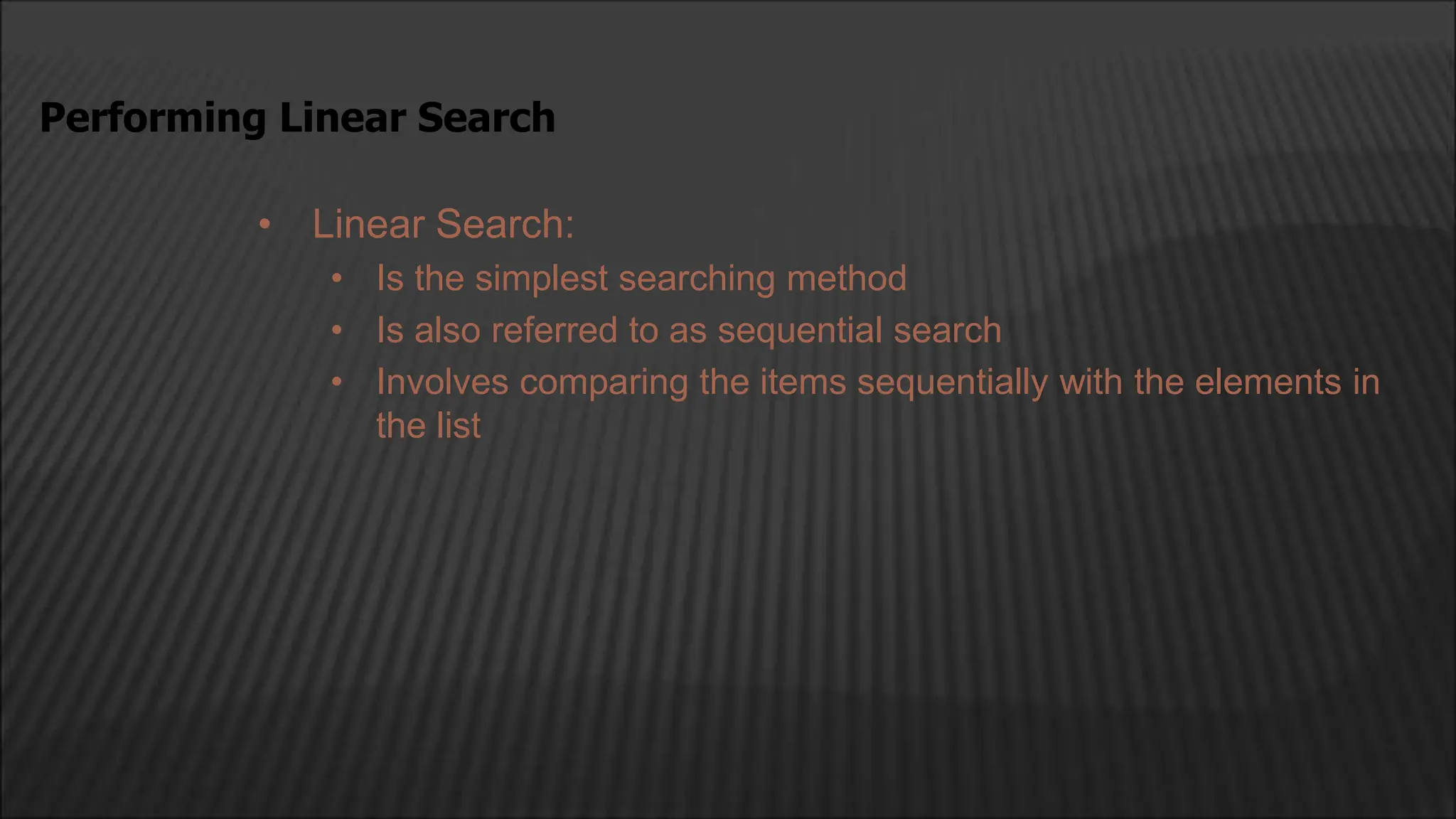 • Linear Search:
• Is the simplest searching method
• Is also referred to as sequential search
• Involves comparing the items sequentially with the elements in
the list
Performing Linear Search
 