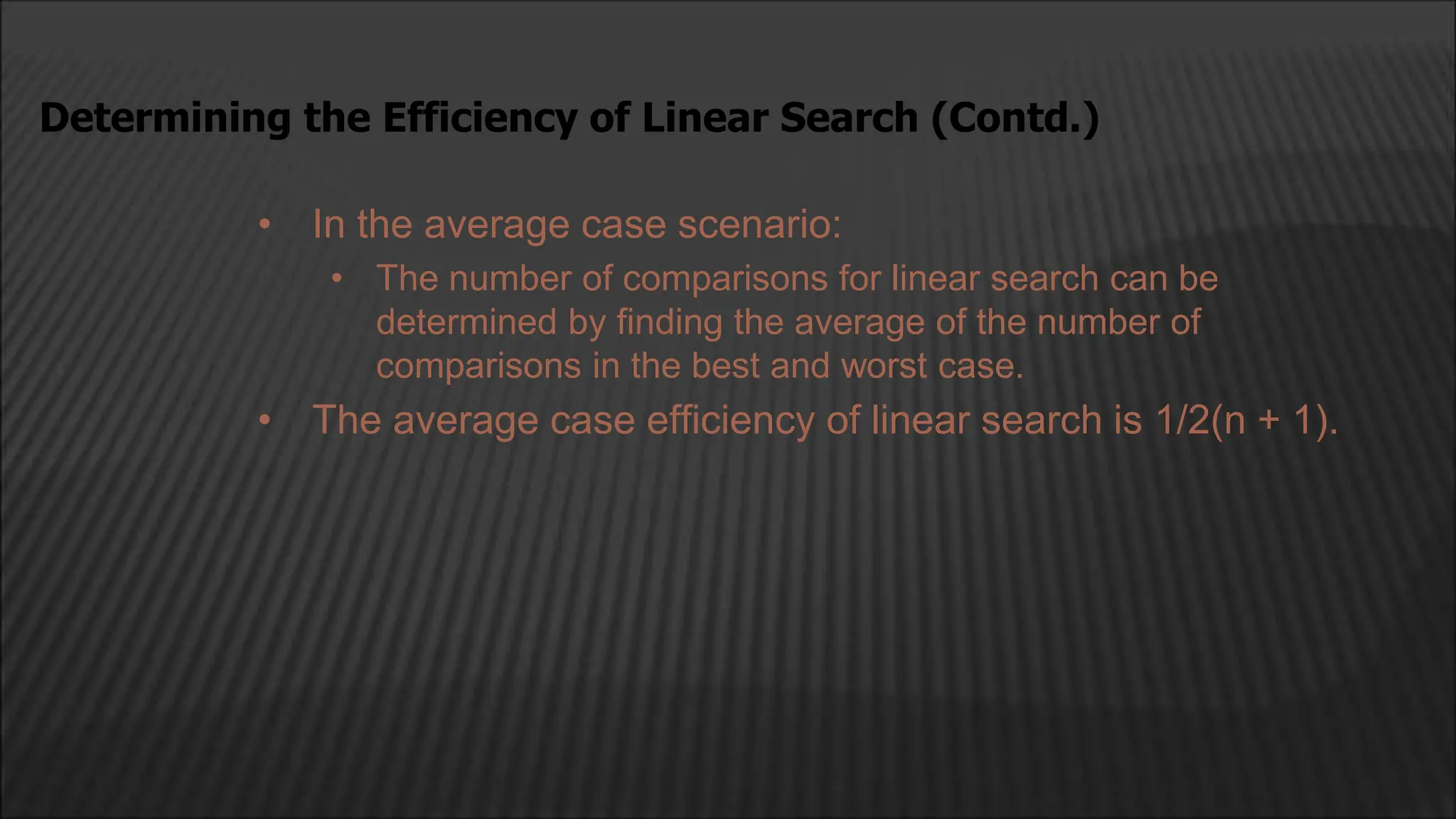• In the average case scenario:
• The number of comparisons for linear search can be
determined by finding the average of the number of
comparisons in the best and worst case.
• The average case efficiency of linear search is 1/2(n + 1).
Determining the Efficiency of Linear Search (Contd.)
 
