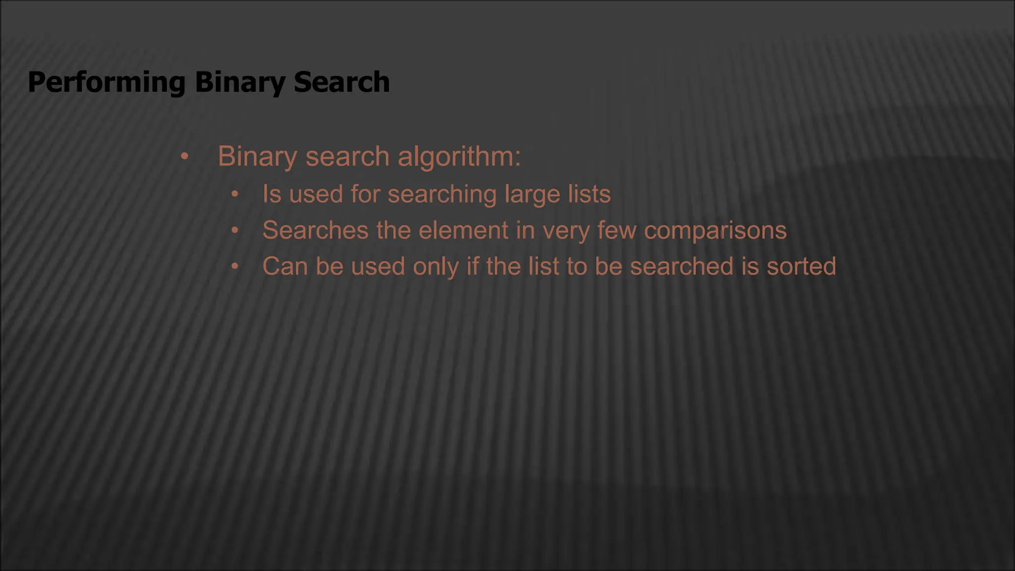 • Binary search algorithm:
• Is used for searching large lists
• Searches the element in very few comparisons
• Can be used only if the list to be searched is sorted
Performing Binary Search
 