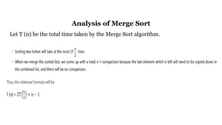 Analysis of Merge Sort
Let T (n) be the total time taken by the Merge Sort algorithm.
 