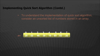 • To understand the implementation of quick sort algorithm,
consider an unsorted list of numbers stored in an array.
Implementing Quick Sort Algorithm (Contd.)
arr
2
1
0 4
3
55 46 38
28 16 89 83 30
5 6 7
 