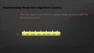 • The first step to sort data by using merge sort is to split the
list into two parts.
Implementing Merge Sort Algorithm (Contd.)
arr
2
1
0 4
3
10 30 76
53 3 57 24
5 6
 