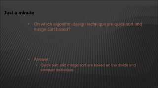 • On which algorithm design technique are quick sort and
merge sort based?
Just a minute
• Answer:
• Quick sort and merge sort are based on the divide and
conquer technique.
 