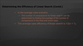 • In the average case scenario:
• The number of comparisons for linear search can be
determined by finding the average of the number of
comparisons in the best and worst case.
• The average case efficiency of linear search is 1/2(n + 1).
Determining the Efficiency of Linear Search (Contd.)
 