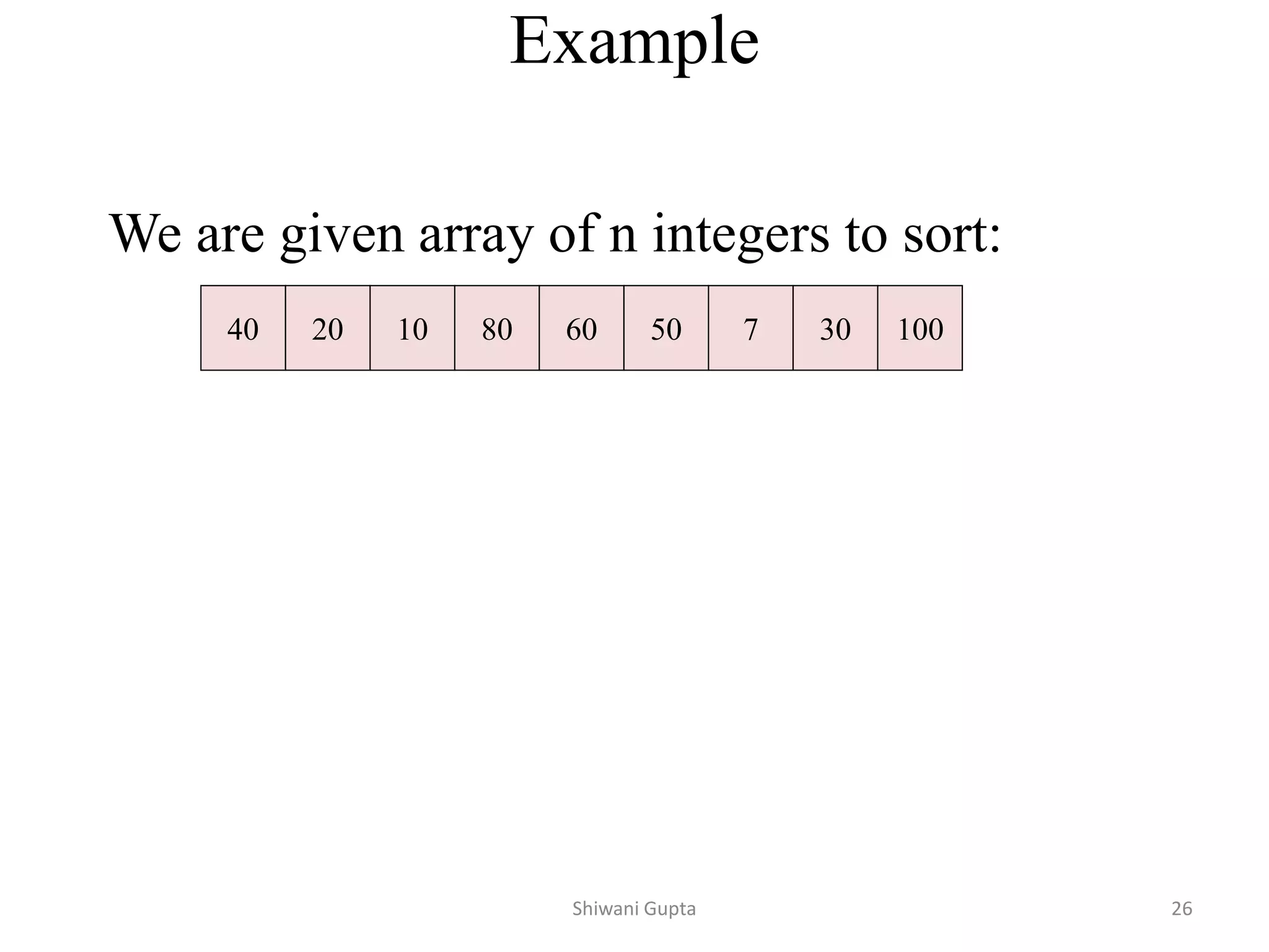 Example
We are given array of n integers to sort:
40 20 10 80 60 50 7 30 100
Shiwani Gupta 26
 