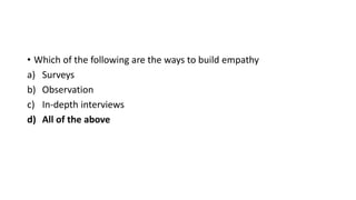 • Which of the following are the ways to build empathy
a) Surveys
b) Observation
c) In-depth interviews
d) All of the above
 