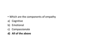 • Which are the components of empathy
a) Cognitive
b) Emotional
c) Compassionate
d) All of the above
 