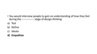 • You would interview people to gain an understanding of how they feel
during the -------------- stage of design thinking
a) Test
b) Define
c) Ideate
d) Empathize
 